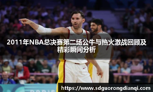 2011年NBA总决赛第二场公牛与热火激战回顾及精彩瞬间分析